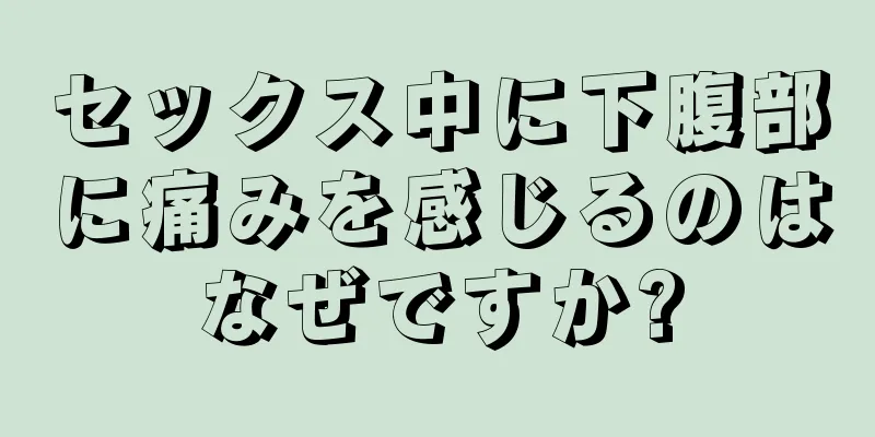 セックス中に下腹部に痛みを感じるのはなぜですか?