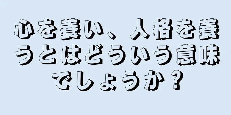 心を養い、人格を養うとはどういう意味でしょうか？