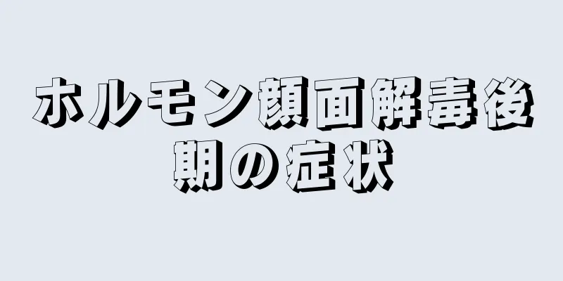 ホルモン顔面解毒後期の症状