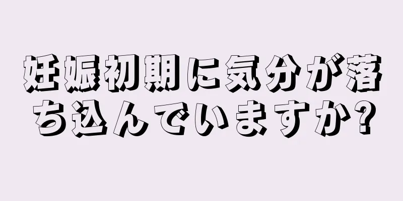 妊娠初期に気分が落ち込んでいますか?