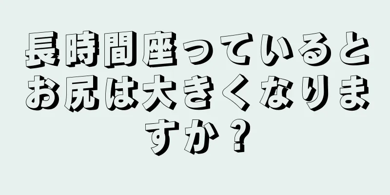 長時間座っているとお尻は大きくなりますか？