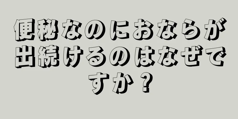 便秘なのにおならが出続けるのはなぜですか？