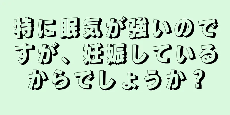 特に眠気が強いのですが、妊娠しているからでしょうか？