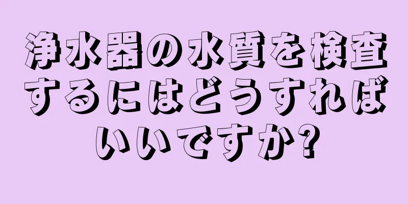 浄水器の水質を検査するにはどうすればいいですか?