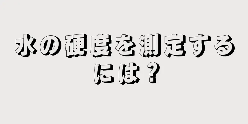 水の硬度を測定するには？