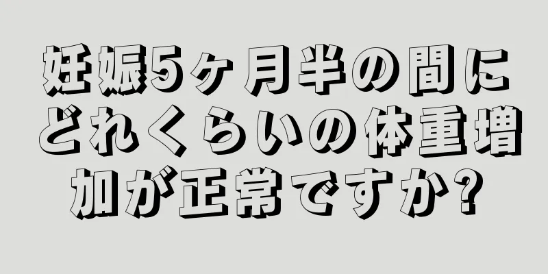 妊娠5ヶ月半の間にどれくらいの体重増加が正常ですか?