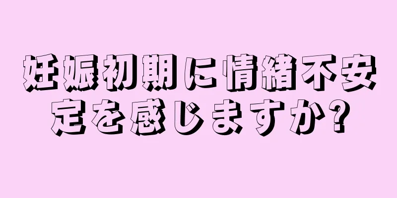 妊娠初期に情緒不安定を感じますか?