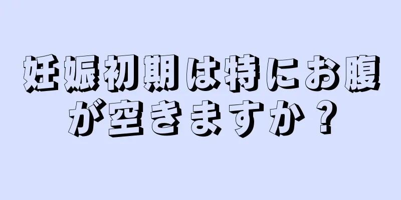 妊娠初期は特にお腹が空きますか？