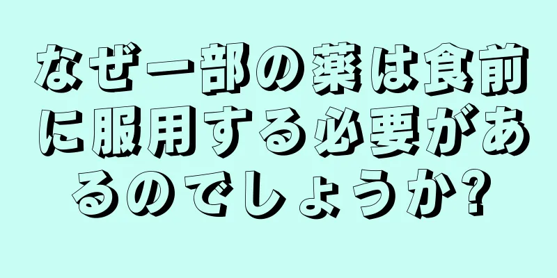 なぜ一部の薬は食前に服用する必要があるのでしょうか?