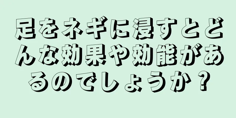 足をネギに浸すとどんな効果や効能があるのでしょうか？