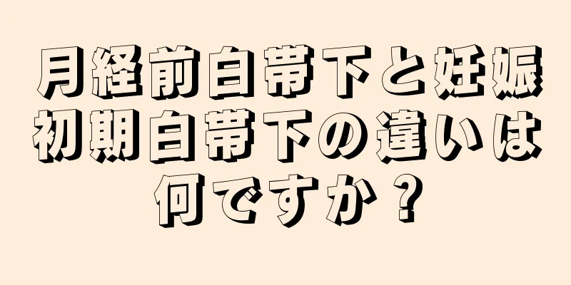 月経前白帯下と妊娠初期白帯下の違いは何ですか？