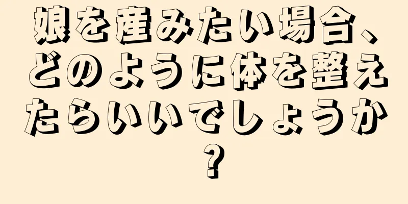 娘を産みたい場合、どのように体を整えたらいいでしょうか？