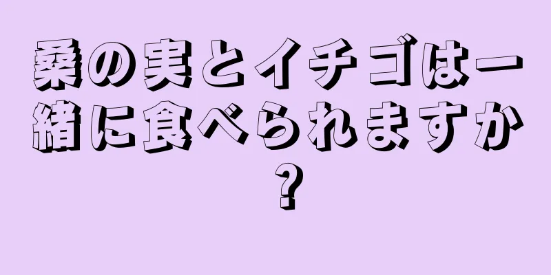 桑の実とイチゴは一緒に食べられますか？