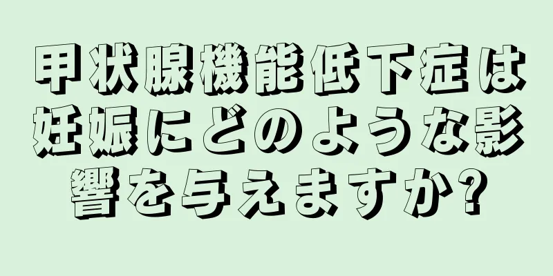 甲状腺機能低下症は妊娠にどのような影響を与えますか?