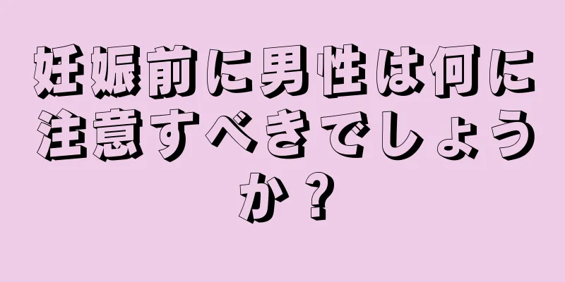 妊娠前に男性は何に注意すべきでしょうか？