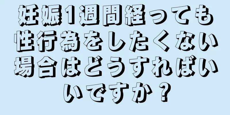 妊娠1週間経っても性行為をしたくない場合はどうすればいいですか？