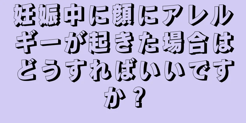 妊娠中に顔にアレルギーが起きた場合はどうすればいいですか？