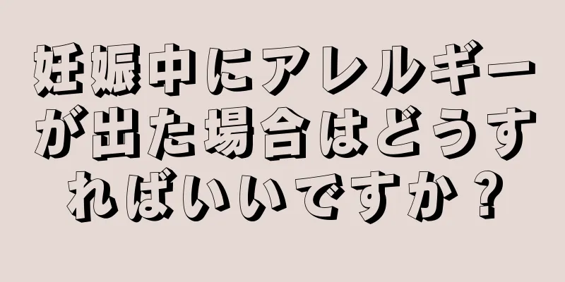 妊娠中にアレルギーが出た場合はどうすればいいですか？