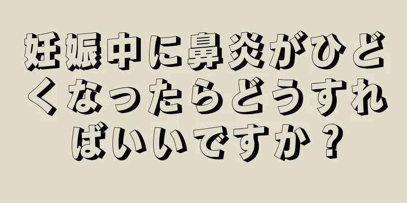 妊娠中に鼻炎がひどくなったらどうすればいいですか？