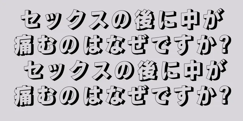 セックスの後に中が痛むのはなぜですか? セックスの後に中が痛むのはなぜですか?