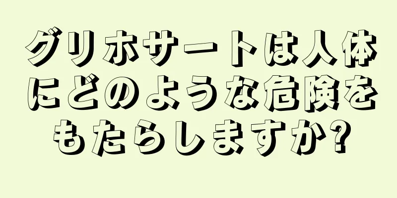 グリホサートは人体にどのような危険をもたらしますか?