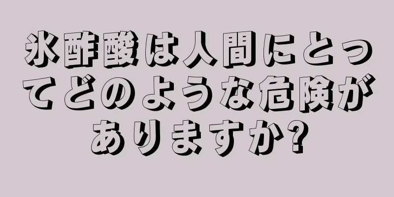 氷酢酸は人間にとってどのような危険がありますか?