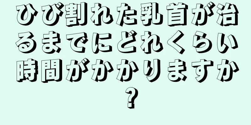 ひび割れた乳首が治るまでにどれくらい時間がかかりますか？