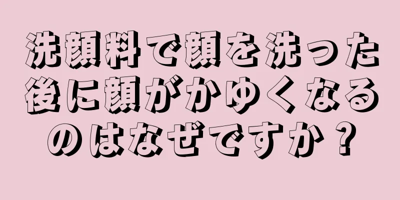 洗顔料で顔を洗った後に顔がかゆくなるのはなぜですか？