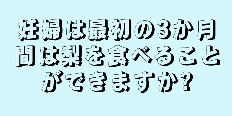 妊婦は最初の3か月間は梨を食べることができますか?