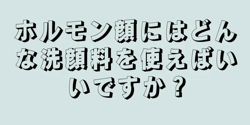 ホルモン顔にはどんな洗顔料を使えばいいですか？