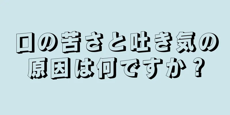 口の苦さと吐き気の原因は何ですか？