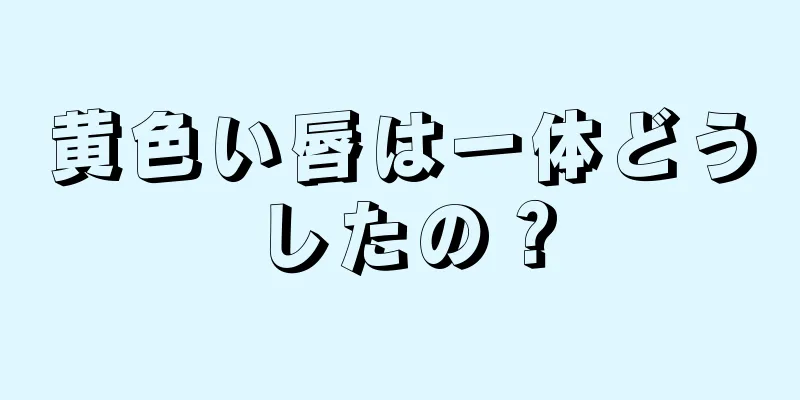 黄色い唇は一体どうしたの？