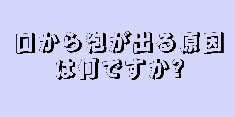 口から泡が出る原因は何ですか?