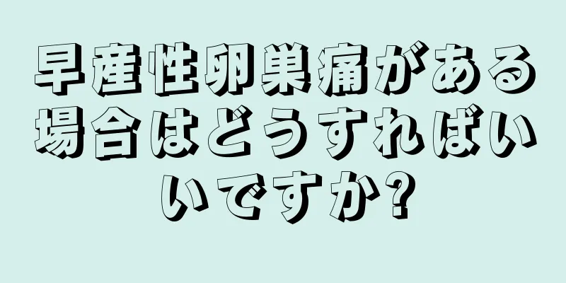 早産性卵巣痛がある場合はどうすればいいですか?