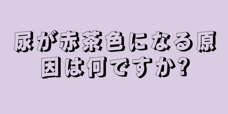 尿が赤茶色になる原因は何ですか?