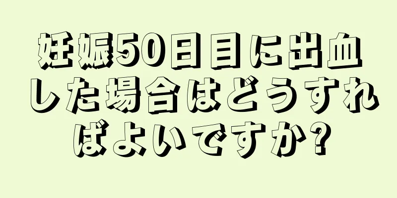 妊娠50日目に出血した場合はどうすればよいですか?