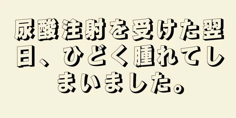 尿酸注射を受けた翌日、ひどく腫れてしまいました。