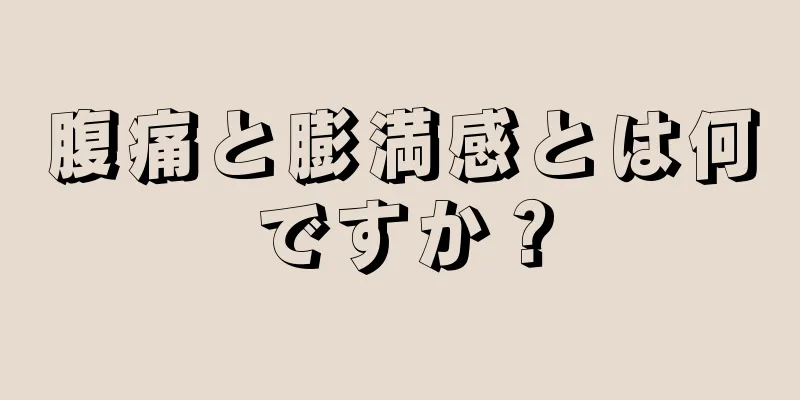 腹痛と膨満感とは何ですか？