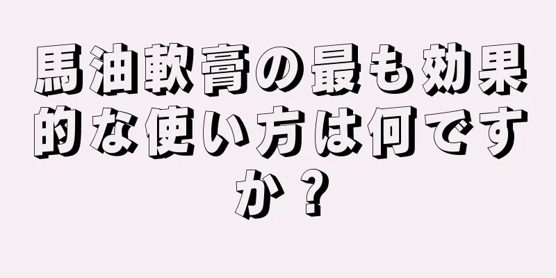 馬油軟膏の最も効果的な使い方は何ですか？