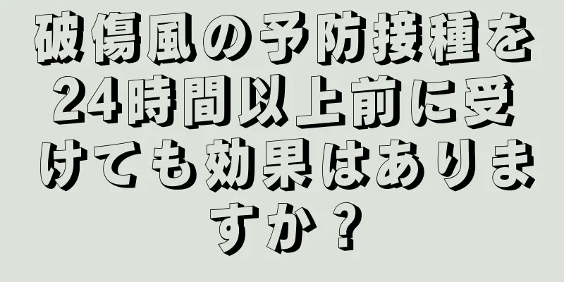 破傷風の予防接種を24時間以上前に受けても効果はありますか？