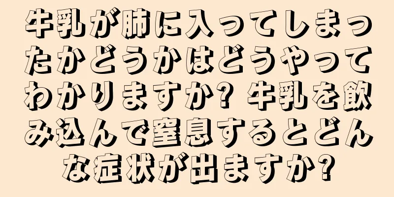 牛乳が肺に入ってしまったかどうかはどうやってわかりますか? 牛乳を飲み込んで窒息するとどんな症状が出ますか?