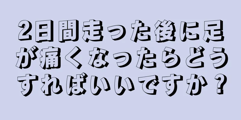 2日間走った後に足が痛くなったらどうすればいいですか？