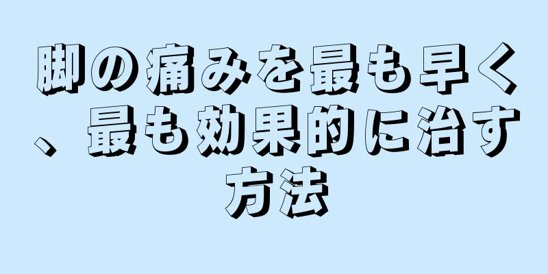 脚の痛みを最も早く、最も効果的に治す方法