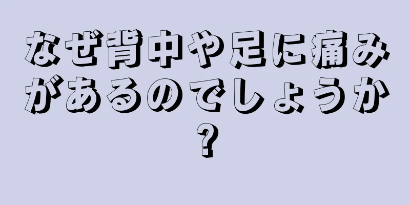 なぜ背中や足に痛みがあるのでしょうか?