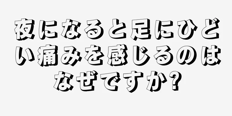 夜になると足にひどい痛みを感じるのはなぜですか?