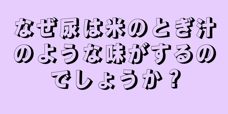 なぜ尿は米のとぎ汁のような味がするのでしょうか？