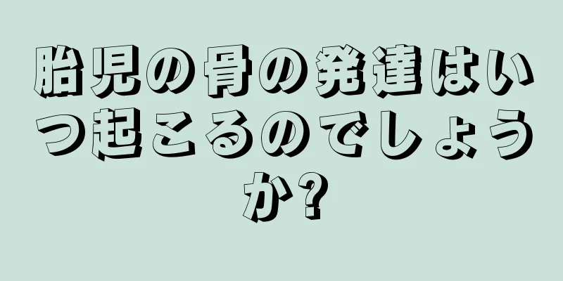 胎児の骨の発達はいつ起こるのでしょうか?