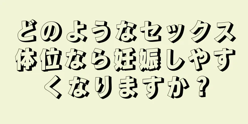 どのようなセックス体位なら妊娠しやすくなりますか？