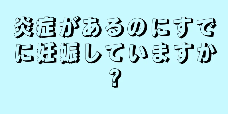 炎症があるのにすでに妊娠していますか?