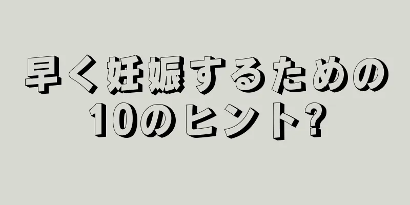 早く妊娠するための10のヒント?